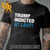 Quality Trump Indicted At Last Unisex T-Shirt