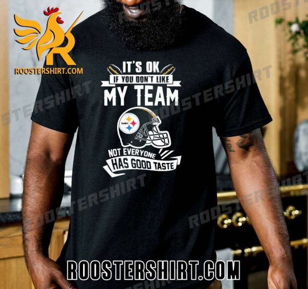 Quality Pittsburgh Steelers It’s Okay If You Don’t Like My Team Not Everyone Has Good Taste Unisex T-Shirt