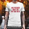 Quality We Fucked Shit Up In The 90’s Unisex T-Shirt