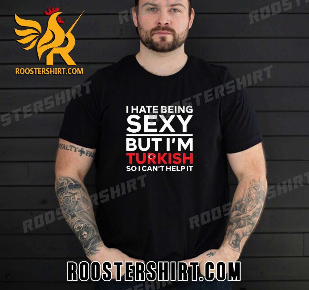 Premium I Hate Being Sexy But I’m Turkish So I Can’t Help It Unisex T-Shirt