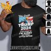 Forty Seventh Donald Trump 2024 If That Offends You Im Sorry That Youre A Little Bitch T-Shirt With New Design