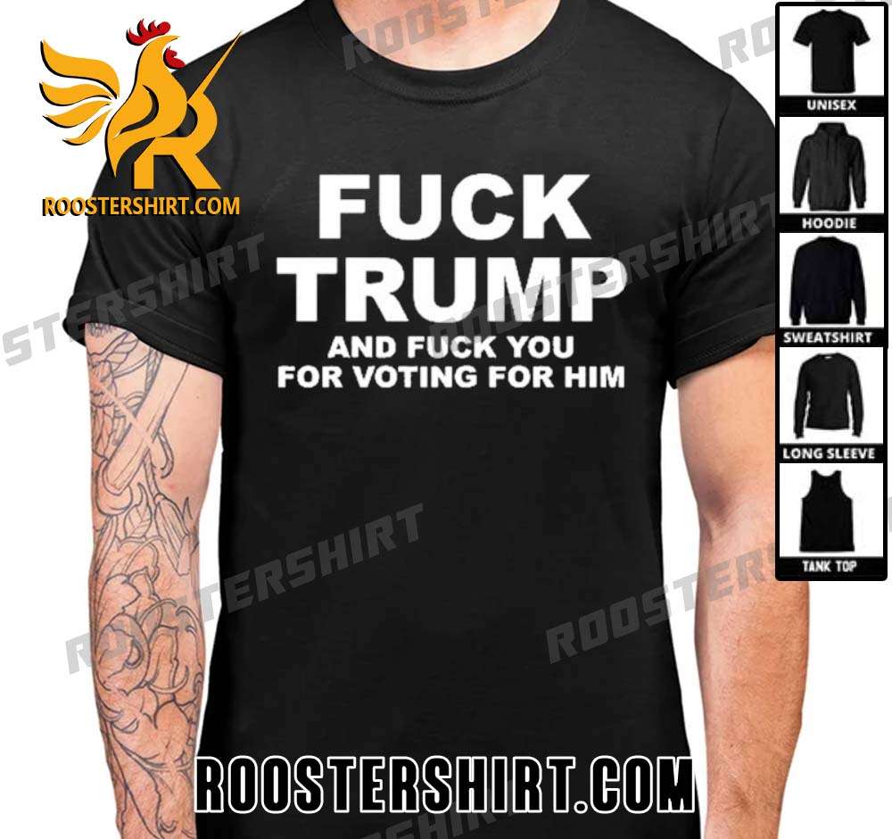 Quality Fuck Trump And Fuck You For Voting For Him Unisex T-Shirt